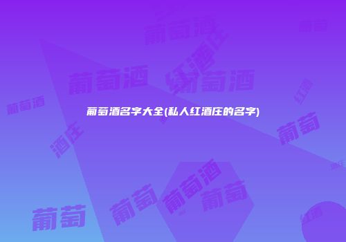 葡萄酒名字大全(私人红酒庄的名字)