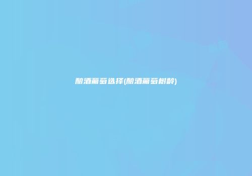 酿酒葡萄选择(酿酒葡萄树龄)