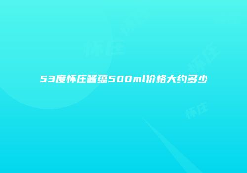 53度怀庄酱蕴500ml价格大约多少