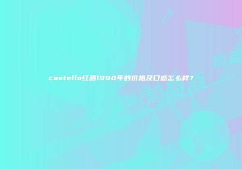 castello红酒1990年的价格及口感怎么样？