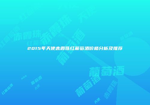 2015年天使赤霞珠红葡萄酒价格分析及推荐