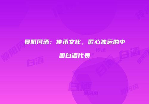 景阳冈酒：传承文化，匠心独运的中国白酒代表