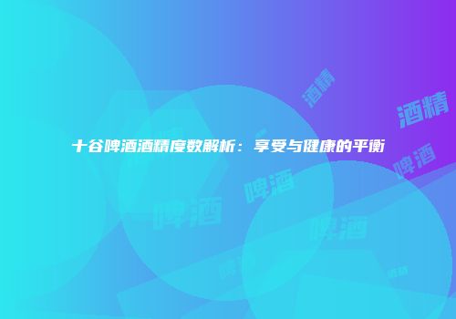 十谷啤酒酒精度数解析：享受与健康的平衡