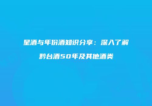 星酒与年份酒知识分享：深入了解黔台酒50年及其他酒类