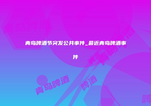 青岛啤酒节突发公共事件_最近青岛啤酒事件