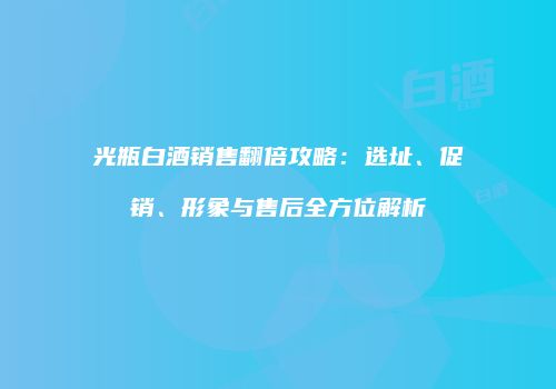 光瓶白酒销售翻倍攻略：选址、促销、形象与售后全方位解析