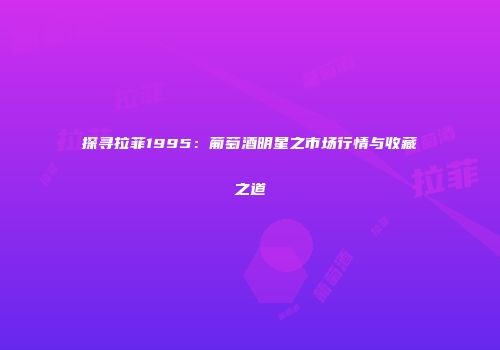 探寻拉菲1995：葡萄酒明星之市场行情与收藏之道