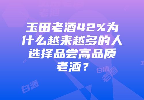 玉田老酒42%为什么越来越多的人选择品尝高品质老酒？