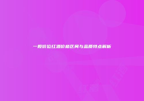 一般价位红酒价格区间与品质特点解析