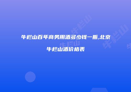 牛栏山百年商务用酒多少钱一瓶,北京牛栏山酒价格表