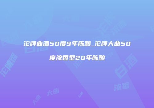 沱牌曲酒50度9年陈酿_沱牌大曲50度浓香型20年陈酿