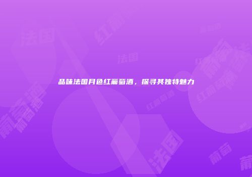品味法国月色红葡萄酒，探寻其独特魅力