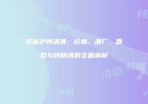 探秘泸州清酒：价格、酒厂、香型与纯粮酒的全面解析