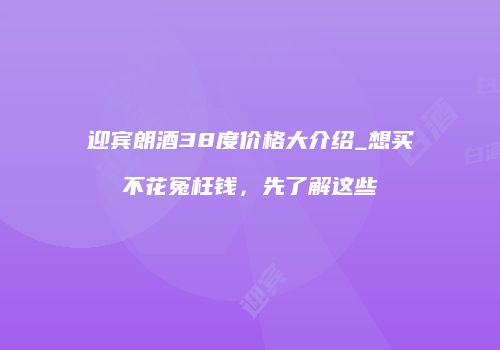 迎宾朗酒38度价格大介绍_想买不花冤枉钱，先了解这些