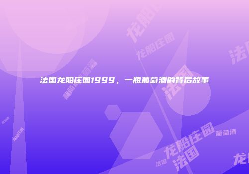 法国龙船庄园1999，一瓶葡萄酒的背后故事
