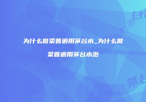 为什么做菜普遍用茅台水_为什么做菜普遍用茅台水泡