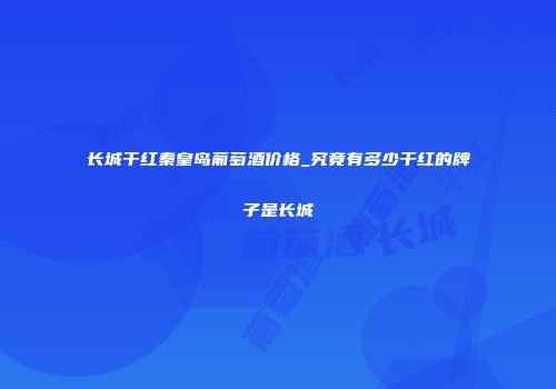 长城干红秦皇岛葡萄酒价格_究竟有多少干红的牌子是长城