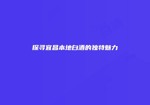 探寻宜昌本地白酒的独特魅力