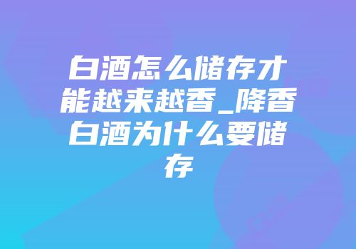白酒怎么储存才能越来越香_降香白酒为什么要储存