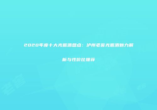 2020年度十大光瓶酒盘点：泸州老窖光瓶酒魅力解析与性价比推荐