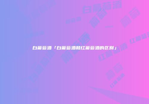 白葡萄酒「白葡萄酒和红葡萄酒的区别」