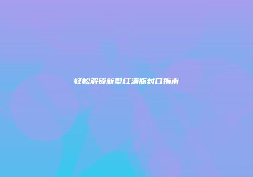 轻松解锁新型红酒瓶封口指南