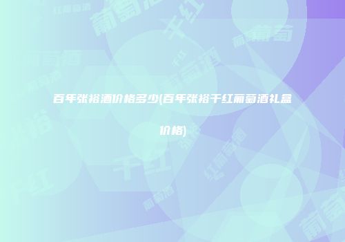 百年张裕酒价格多少(百年张裕干红葡萄酒礼盒价格)