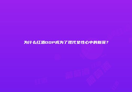 为什么红酒DOP成为了现代女性心中的新宠？