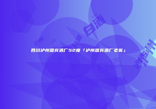 四川泸州国宾酒厂52度「泸州国宾酒厂老窖」