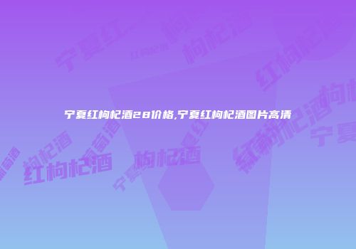 宁夏红枸杞酒28价格,宁夏红枸杞酒图片高清