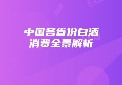 中国各省份白酒消费全景解析
