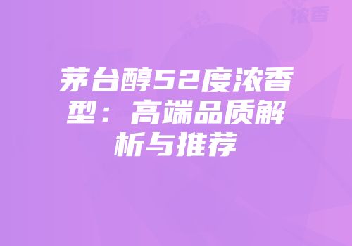 茅台醇52度浓香型：高端品质解析与推荐