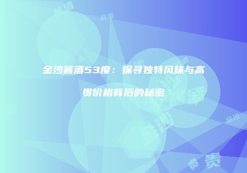 金沙酱酒53度：探寻独特风味与高贵价格背后的秘密