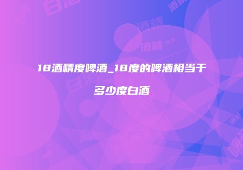 18酒精度啤酒_18度的啤酒相当于多少度白酒
