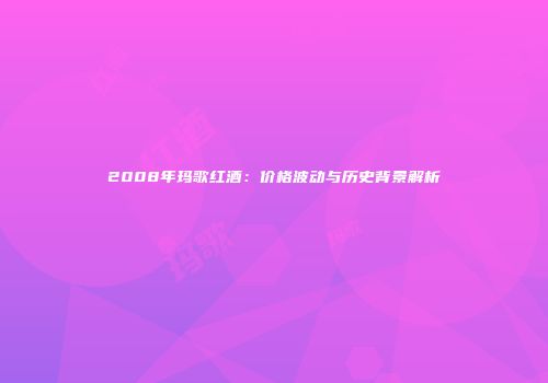 2008年玛歌红酒：价格波动与历史背景解析
