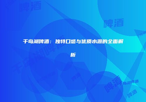 千岛湖啤酒：独特口感与优质水源的全面解析