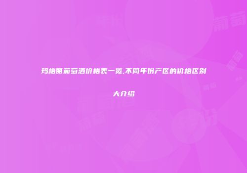 玛格丽葡萄酒价格表一览,不同年份产区的价格区别大介绍