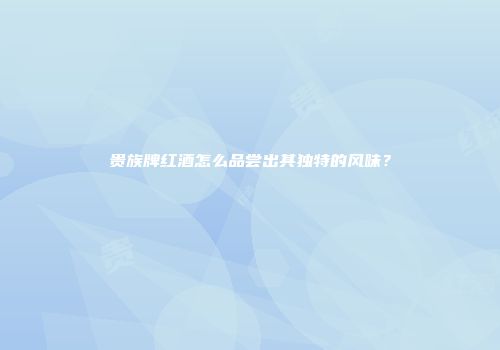 贵族牌红酒怎么品尝出其独特的风味？