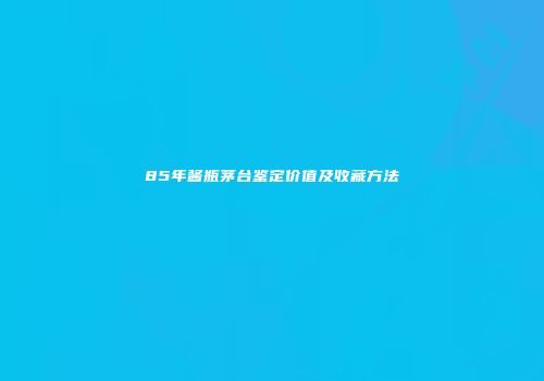 85年酱瓶茅台鉴定价值及收藏方法