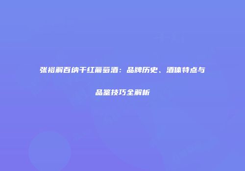 张裕解百纳干红葡萄酒：品牌历史、酒体特点与品鉴技巧全解析