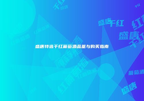 盛唐特选干红葡萄酒品鉴与购买指南