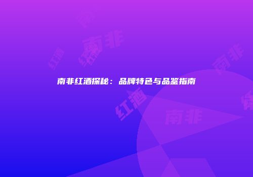南非红酒探秘：品牌特色与品鉴指南