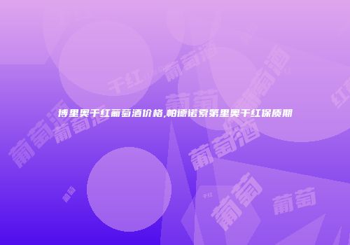 博里奥干红葡萄酒价格,帕德诺索第里奥干红保质期