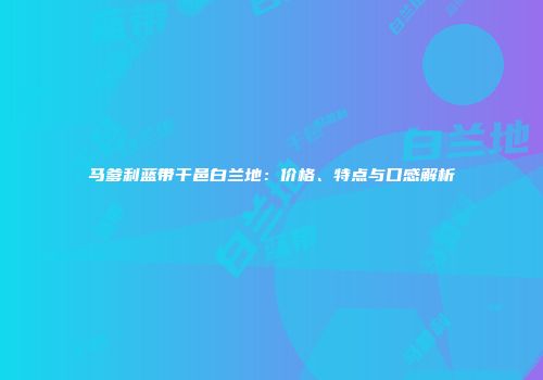 马爹利蓝带干邑白兰地：价格、特点与口感解析