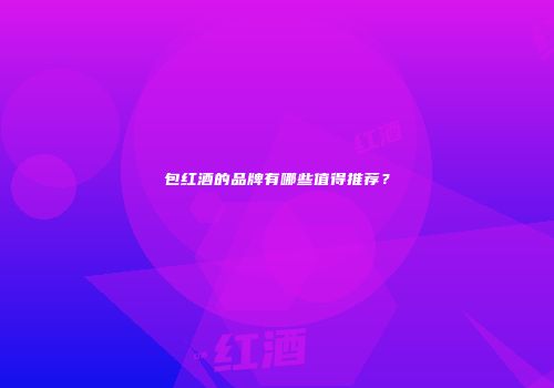 包红酒的品牌有哪些值得推荐？