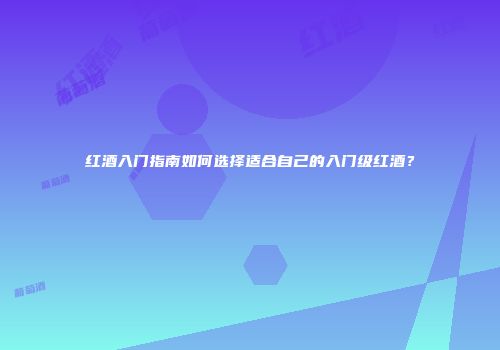 红酒入门指南如何选择适合自己的入门级红酒？