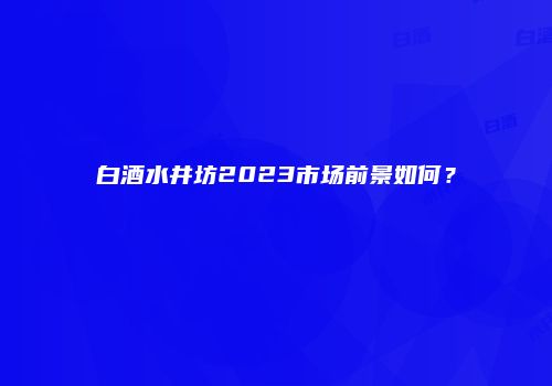 白酒水井坊2023市场前景如何？