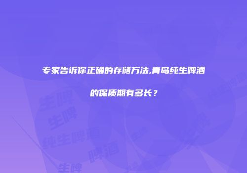 专家告诉你正确的存储方法,青岛纯生啤酒的保质期有多长？