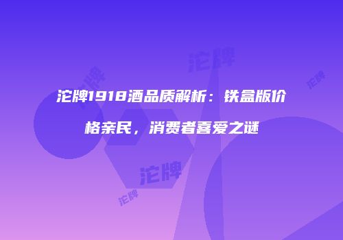 沱牌1918酒品质解析：铁盒版价格亲民，消费者喜爱之谜