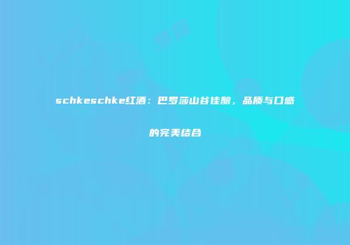 schkeschke红酒：巴罗莎山谷佳酿，品质与口感的完美结合